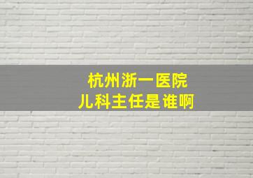 杭州浙一医院儿科主任是谁啊