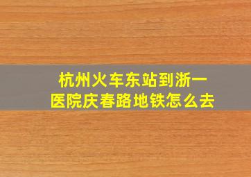 杭州火车东站到浙一医院庆春路地铁怎么去