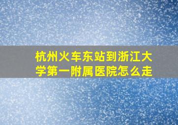 杭州火车东站到浙江大学第一附属医院怎么走