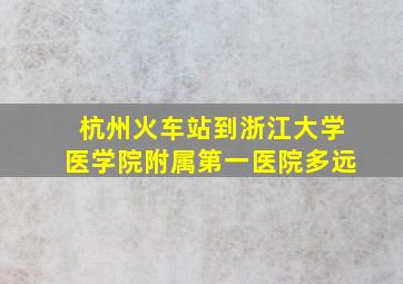 杭州火车站到浙江大学医学院附属第一医院多远