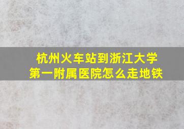 杭州火车站到浙江大学第一附属医院怎么走地铁