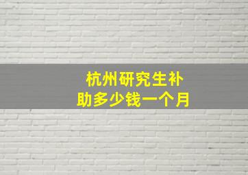 杭州研究生补助多少钱一个月