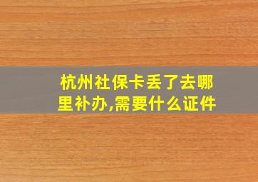 杭州社保卡丢了去哪里补办,需要什么证件