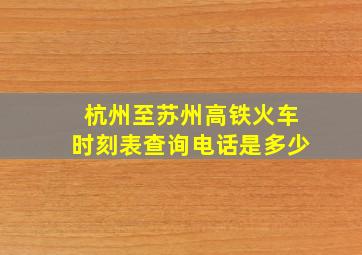 杭州至苏州高铁火车时刻表查询电话是多少