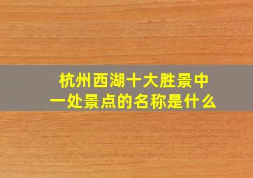 杭州西湖十大胜景中一处景点的名称是什么