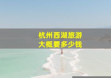 杭州西湖旅游大概要多少钱