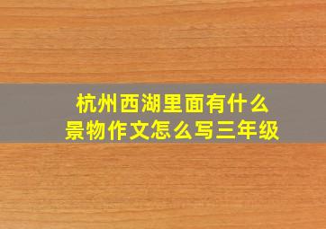 杭州西湖里面有什么景物作文怎么写三年级