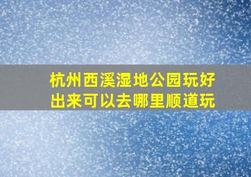 杭州西溪湿地公园玩好出来可以去哪里顺道玩