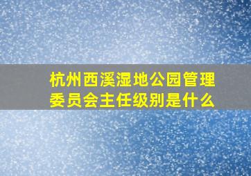 杭州西溪湿地公园管理委员会主任级别是什么