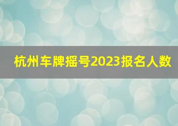 杭州车牌摇号2023报名人数