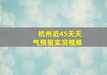 杭州近45天天气预报实况视频