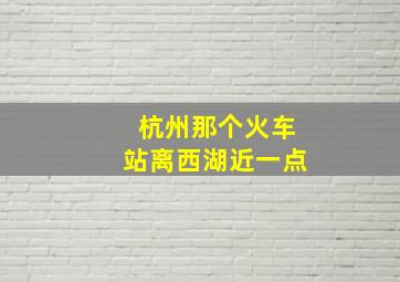 杭州那个火车站离西湖近一点