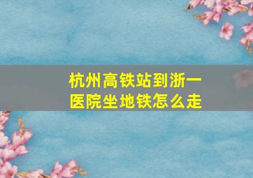 杭州高铁站到浙一医院坐地铁怎么走