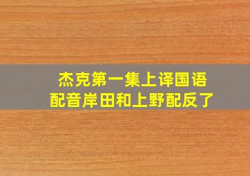 杰克第一集上译国语配音岸田和上野配反了