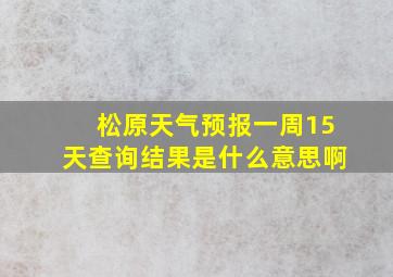 松原天气预报一周15天查询结果是什么意思啊