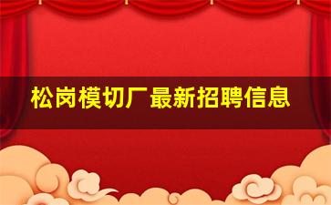 松岗模切厂最新招聘信息