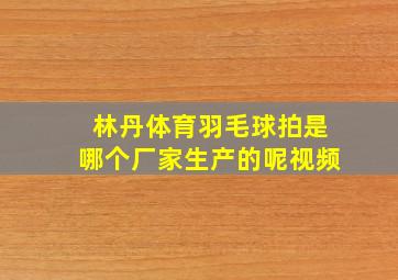 林丹体育羽毛球拍是哪个厂家生产的呢视频