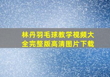 林丹羽毛球教学视频大全完整版高清图片下载