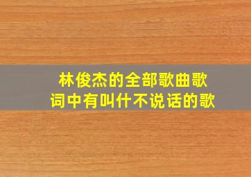 林俊杰的全部歌曲歌词中有叫什不说话的歌