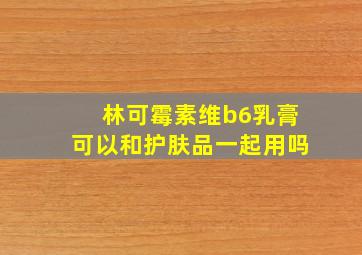 林可霉素维b6乳膏可以和护肤品一起用吗