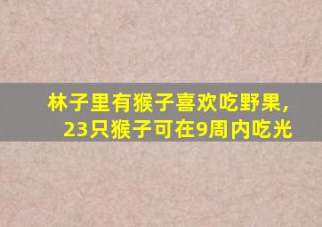 林子里有猴子喜欢吃野果,23只猴子可在9周内吃光