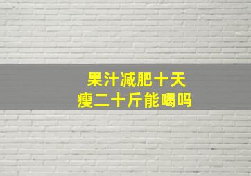 果汁减肥十天瘦二十斤能喝吗