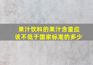 果汁饮料的果汁含量应该不低于国家标准的多少