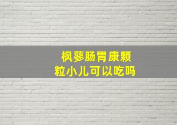 枫蓼肠胃康颗粒小儿可以吃吗