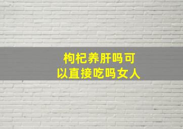 枸杞养肝吗可以直接吃吗女人