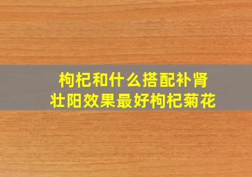 枸杞和什么搭配补肾壮阳效果最好枸杞菊花