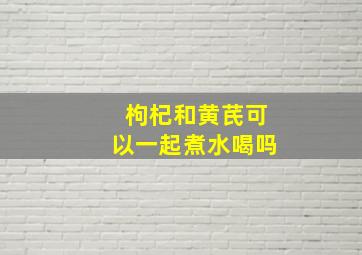 枸杞和黄芪可以一起煮水喝吗