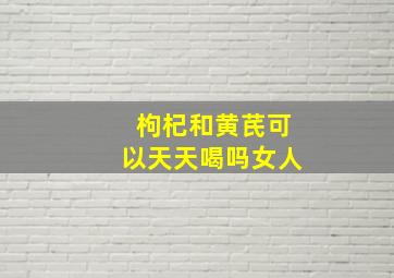 枸杞和黄芪可以天天喝吗女人