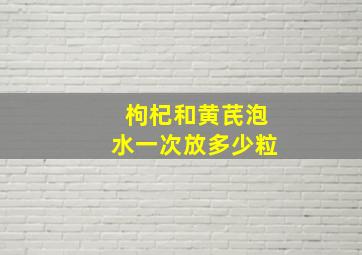 枸杞和黄芪泡水一次放多少粒