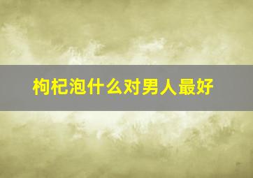 枸杞泡什么对男人最好