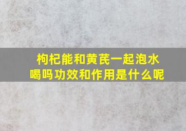 枸杞能和黄芪一起泡水喝吗功效和作用是什么呢