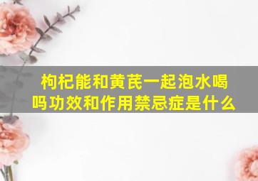 枸杞能和黄芪一起泡水喝吗功效和作用禁忌症是什么