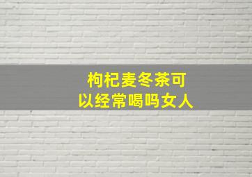 枸杞麦冬茶可以经常喝吗女人