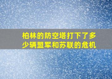 柏林的防空塔打下了多少辆盟军和苏联的危机