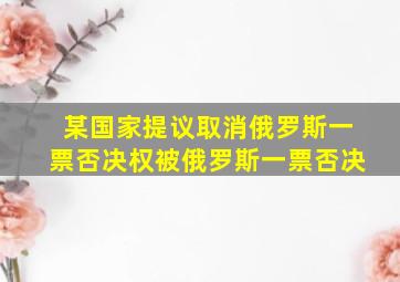 某国家提议取消俄罗斯一票否决权被俄罗斯一票否决