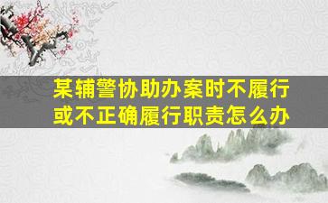 某辅警协助办案时不履行或不正确履行职责怎么办