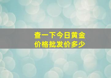 查一下今日黄金价格批发价多少