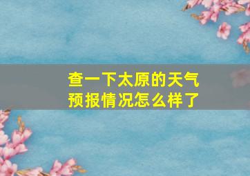 查一下太原的天气预报情况怎么样了