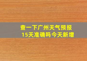 查一下广州天气预报15天准确吗今天新增