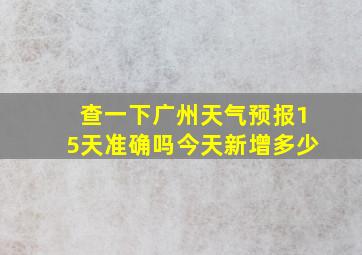 查一下广州天气预报15天准确吗今天新增多少