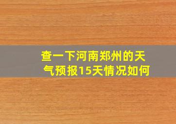 查一下河南郑州的天气预报15天情况如何