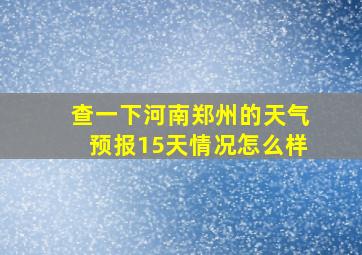 查一下河南郑州的天气预报15天情况怎么样