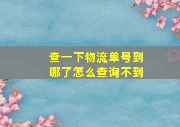 查一下物流单号到哪了怎么查询不到