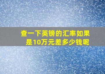 查一下英镑的汇率如果是10万元差多少钱呢