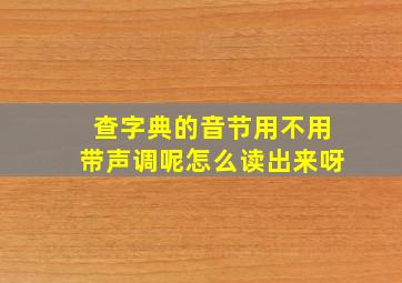 查字典的音节用不用带声调呢怎么读出来呀