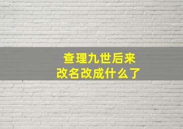 查理九世后来改名改成什么了